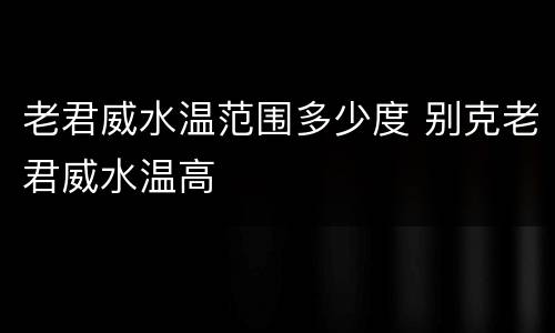 老君威水温范围多少度 别克老君威水温高