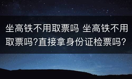 坐高铁不用取票吗 坐高铁不用取票吗?直接拿身份证检票吗?