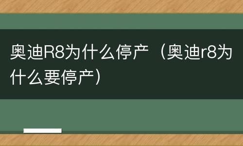 奥迪R8为什么停产（奥迪r8为什么要停产）