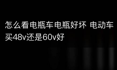 怎么看电瓶车电瓶好坏 电动车买48v还是60v好