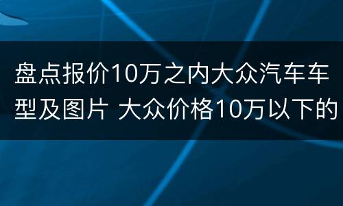 盘点报价10万之内大众汽车车型及图片 大众价格10万以下的车