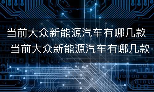当前大众新能源汽车有哪几款 当前大众新能源汽车有哪几款型号