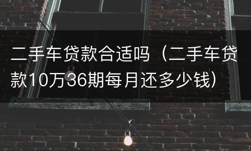 二手车贷款合适吗（二手车贷款10万36期每月还多少钱）