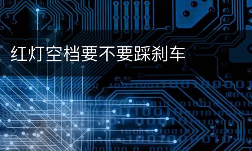 红灯空档要不要踩刹车
