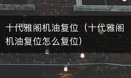 十代雅阁机油复位（十代雅阁机油复位怎么复位）