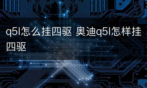 q5l怎么挂四驱 奥迪q5l怎样挂四驱