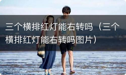 三个横排红灯能右转吗（三个横排红灯能右转吗图片）