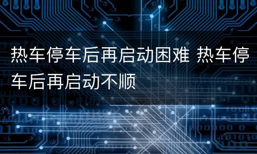 热车停车后再启动困难 热车停车后再启动不顺