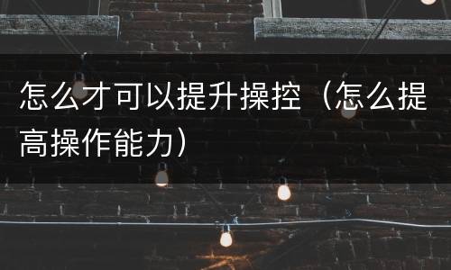 怎么才可以提升操控（怎么提高操作能力）