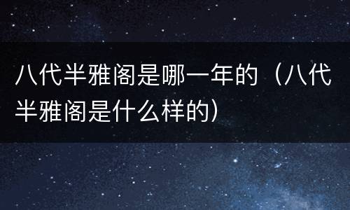 八代半雅阁是哪一年的（八代半雅阁是什么样的）