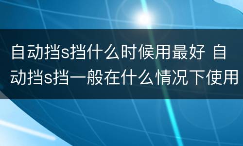 自动挡s挡什么时候用最好 自动挡s挡一般在什么情况下使用