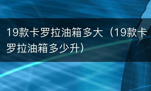 19款卡罗拉油箱多大（19款卡罗拉油箱多少升）