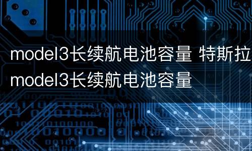 model3长续航电池容量 特斯拉model3长续航电池容量