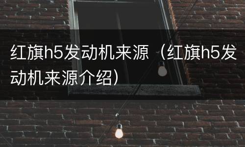 红旗h5发动机来源（红旗h5发动机来源介绍）