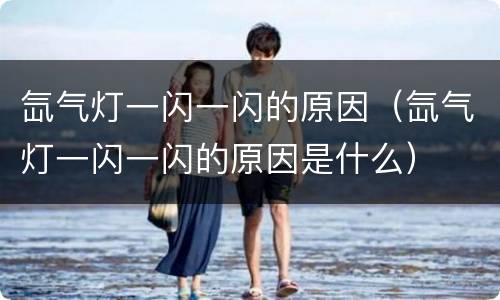 氙气灯一闪一闪的原因（氙气灯一闪一闪的原因是什么）