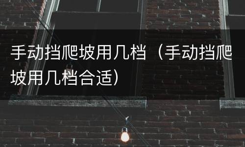 手动挡爬坡用几档（手动挡爬坡用几档合适）