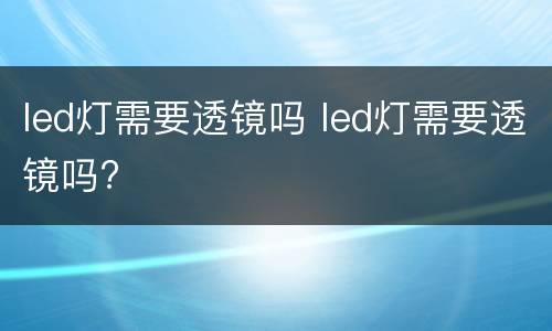 led灯需要透镜吗 led灯需要透镜吗?