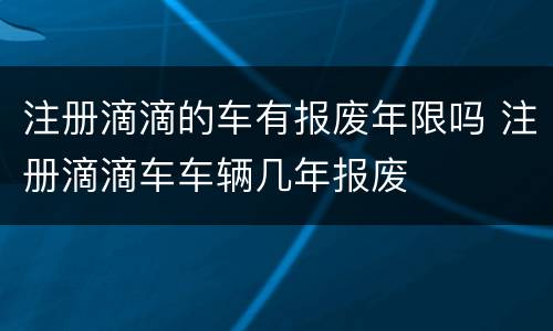 注册滴滴的车有报废年限吗 注册滴滴车车辆几年报废