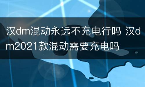汉dm混动永远不充电行吗 汉dm2021款混动需要充电吗