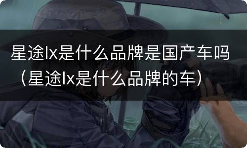 星途lx是什么品牌是国产车吗（星途lx是什么品牌的车）