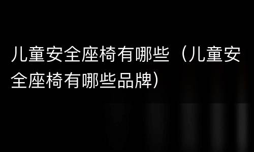 儿童安全座椅有哪些（儿童安全座椅有哪些品牌）