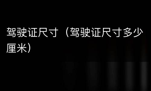 驾驶证尺寸（驾驶证尺寸多少厘米）