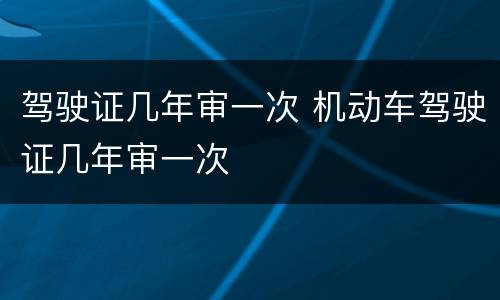 驾驶证几年审一次 机动车驾驶证几年审一次