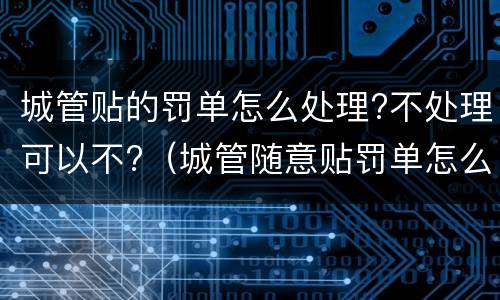 城管贴的罚单怎么处理?不处理可以不?（城管随意贴罚单怎么处理）