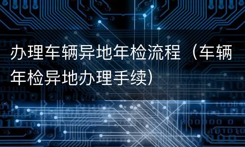 办理车辆异地年检流程（车辆年检异地办理手续）