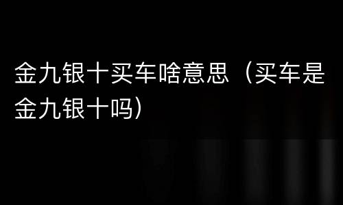 金九银十买车啥意思（买车是金九银十吗）