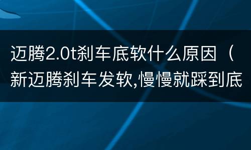 迈腾2.0t刹车底软什么原因（新迈腾刹车发软,慢慢就踩到底了）