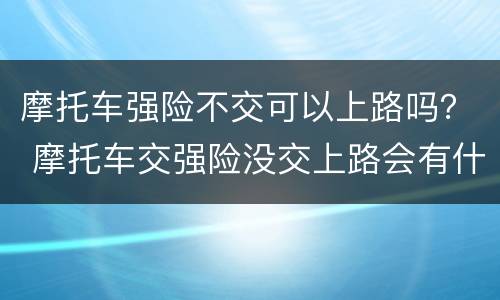 摩托车强险不交可以上路吗？ 摩托车交强险没交上路会有什么处罚
