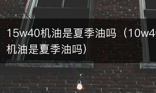15w40机油是夏季油吗（10w40机油是夏季油吗）