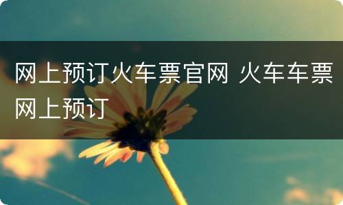 网上预订火车票官网 火车车票网上预订