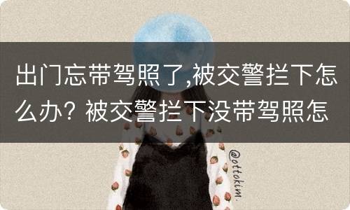 出门忘带驾照了,被交警拦下怎么办? 被交警拦下没带驾照怎么办