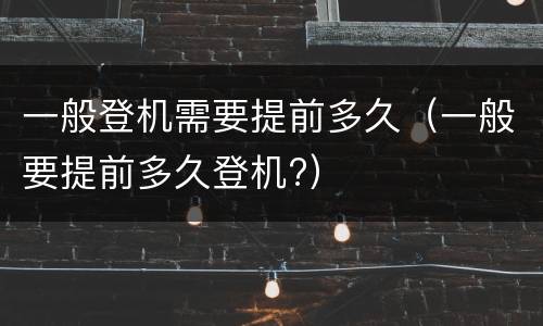 一般登机需要提前多久（一般要提前多久登机?）