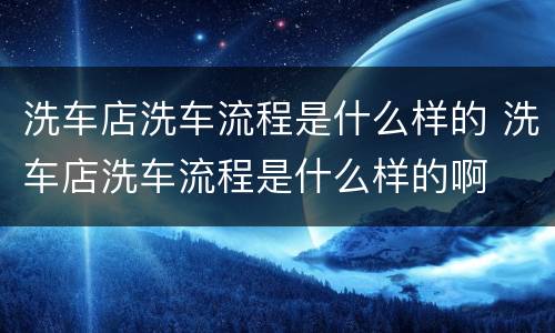 洗车店洗车流程是什么样的 洗车店洗车流程是什么样的啊