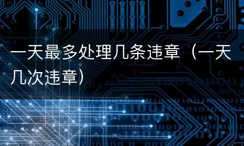 一天最多处理几条违章（一天几次违章）