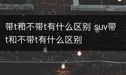 带t和不带t有什么区别 suv带t和不带t有什么区别