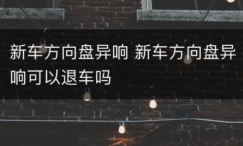 新车方向盘异响 新车方向盘异响可以退车吗