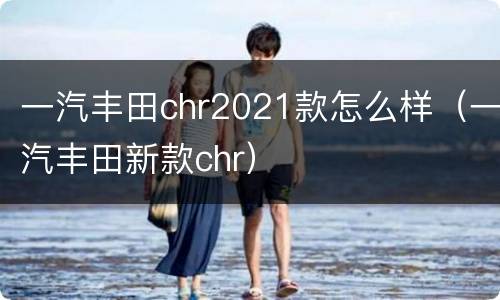 一汽丰田chr2021款怎么样（一汽丰田新款chr）