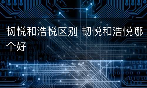 韧悦和浩悦区别 韧悦和浩悦哪个好