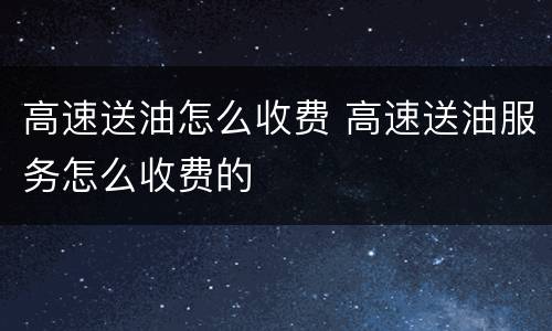 高速送油怎么收费 高速送油服务怎么收费的