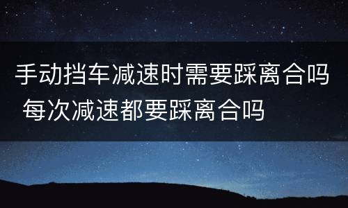 手动挡车减速时需要踩离合吗 每次减速都要踩离合吗