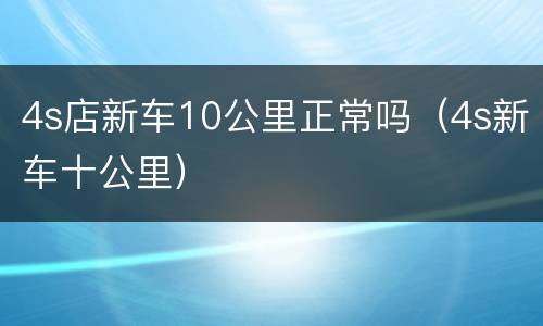4s店新车10公里正常吗（4s新车十公里）
