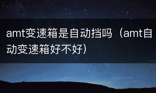 amt变速箱是自动挡吗（amt自动变速箱好不好）