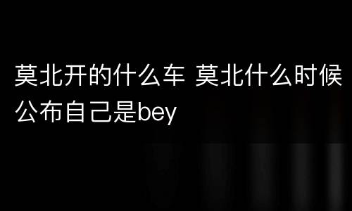 莫北开的什么车 莫北什么时候公布自己是bey