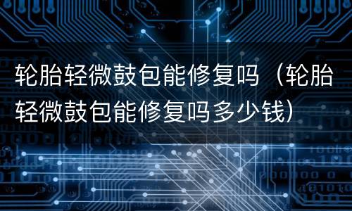 轮胎轻微鼓包能修复吗（轮胎轻微鼓包能修复吗多少钱）