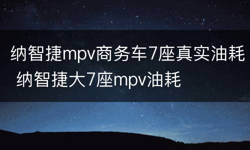 纳智捷mpv商务车7座真实油耗 纳智捷大7座mpv油耗