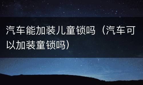 汽车能加装儿童锁吗（汽车可以加装童锁吗）